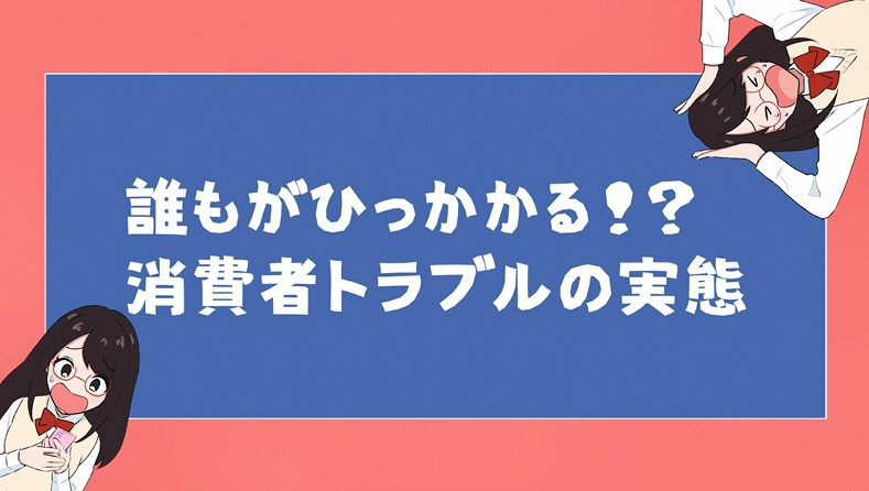 誰もが引っかかる！？消費者トラブルの実態